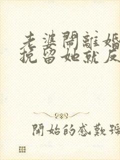 老婆闹离婚我一挽留她就反感