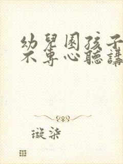 幼儿园孩子上课不专心听讲怎么办