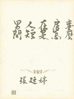 男人在房事时时间短是怎么回事