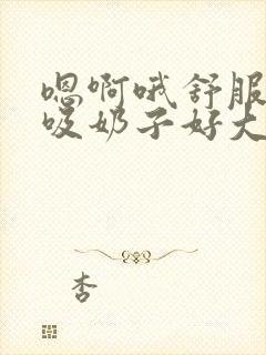 嗯啊哦舒服快点吸奶子好大