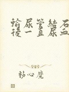 输尿管结石手术后一直尿血正常吗