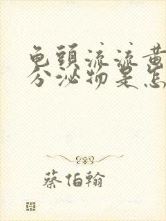 龟头流流黄脓状分泌物是怎么回事