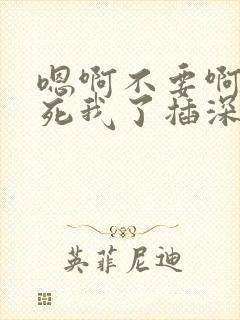 嗯啊不要啊嗯操死我了插深一点