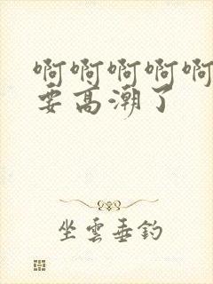 啊啊啊啊啊,我要高潮了