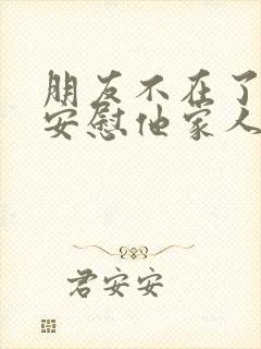 朋友不在了怎么安慰他家人