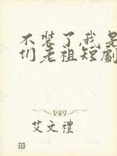 不装了,我是你们老祖短剧
