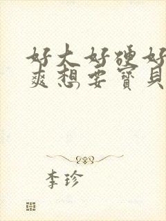 好大好硬好深好爽想要宝贝