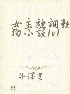 女主被调教成母狗小说1v1