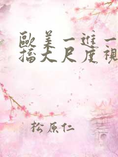 欧美一进一出抽搐大尺度视频在哪里