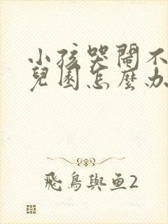 小孩哭闹不上幼儿园怎么办