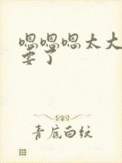 嗯嗯嗯太大了不要了