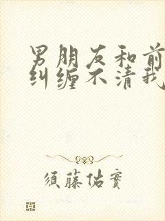 男朋友和前女友纠缠不清我该怎么办