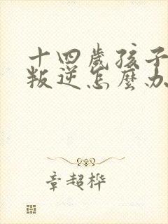 十四岁孩子非常叛逆怎么办