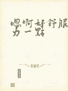 嗯啊好舒服再用力一点