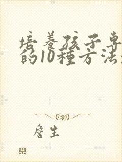 培养孩子专注力的10种方法培养孩子注意力