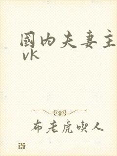 国内夫妻主调教 vk