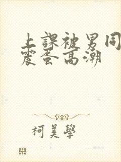 上课被男同桌用震蛋高潮