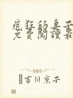 疯狂的妻子全文免费阅读最新章节小说