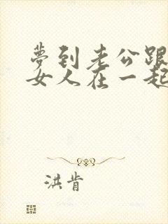 梦到老公跟别的女人在一起怎么回事