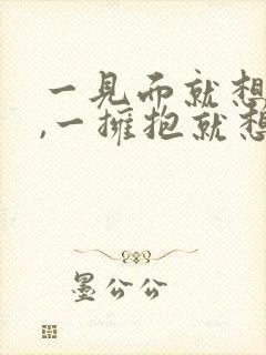 一见面就想拥抱,一拥抱就想拥有