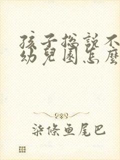 孩子总说不想去幼儿园怎么办