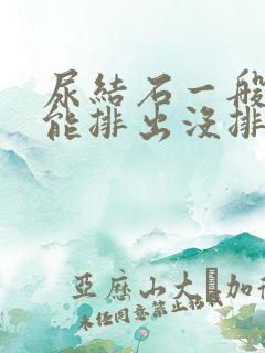 尿结石一般几天能排出没排出来咋办