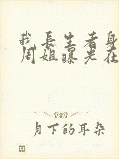 我长生者身份被周姐曝光在线阅读全文