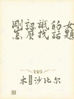 刚认识的女孩子怎么找话题聊天