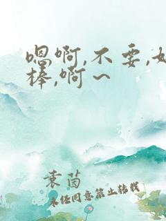 嗯啊,不要,好棒,啊～