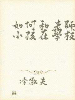 如何和老师沟通小孩在学校的情况