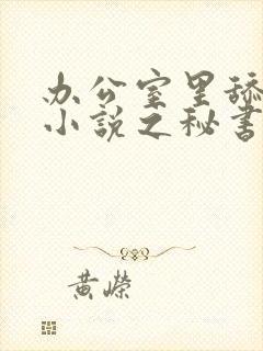 办公室里舔花蕊小说之秘书