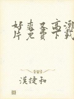 好爽又高潮的毛片免费下载