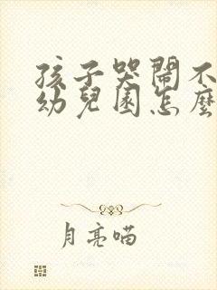 孩子哭闹不想去幼儿园怎么办