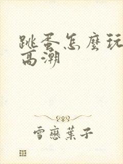 跳蛋怎么玩才会高潮