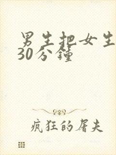 男生把女生捅爽30分钟