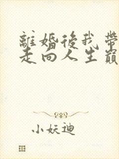 离婚后我带女儿走向人生巅峰免费