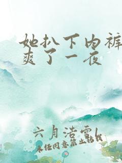 她扒下内裤让我爽了一夜