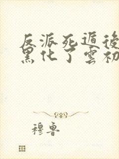 反派死遁后男主黑化了云初