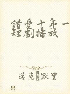 错爱十年一场空短剧播放