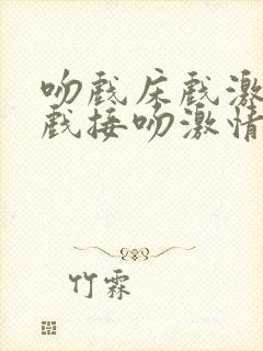 吻戏床戏激情床戏接吻激情