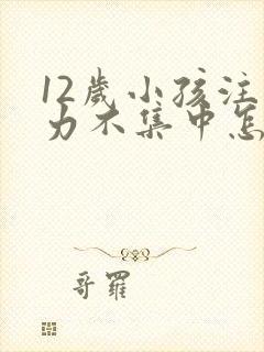 12岁小孩注意力不集中怎么训练