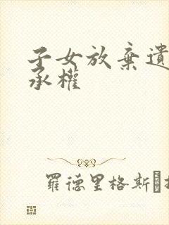 子女放弃遗产继承权