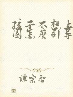 孩子不想上幼儿园怎么引导