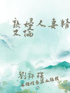 熟妇人妻精品乱又伦