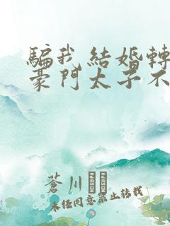 骗我结婚转身嫁豪门太子不原谅小说