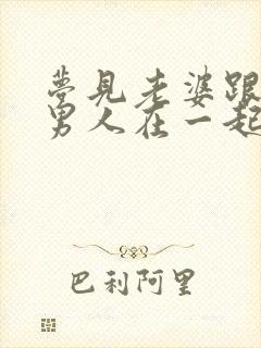 梦见老婆跟别的男人在一起我很生气