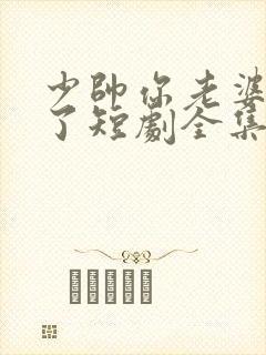 少帅你老婆又跑了短剧全集大结局