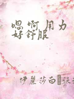 嗯 啊 用力 好舒服