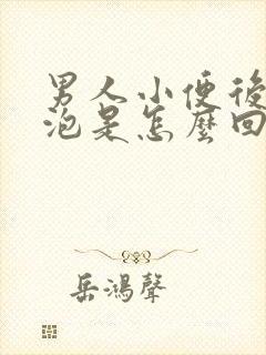 男人小便后有泡泡是怎么回事