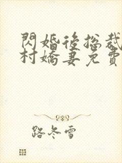 闪婚后总裁的农村娇妻免费看全集